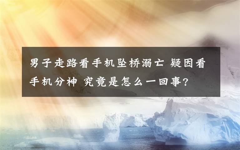 男子走路看手机坠桥溺亡 疑因看手机分神 究竟是怎么一回事?