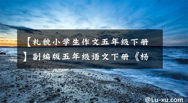 【礼貌小学生作文五年级下册】副编版五年级语文下册《杨氏之子》质量教育设计