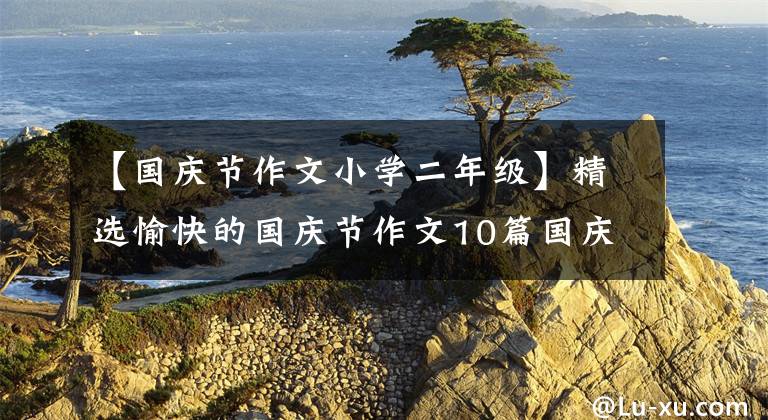 【国庆节作文小学二年级】精选愉快的国庆节作文10篇国庆节作文我不担心。