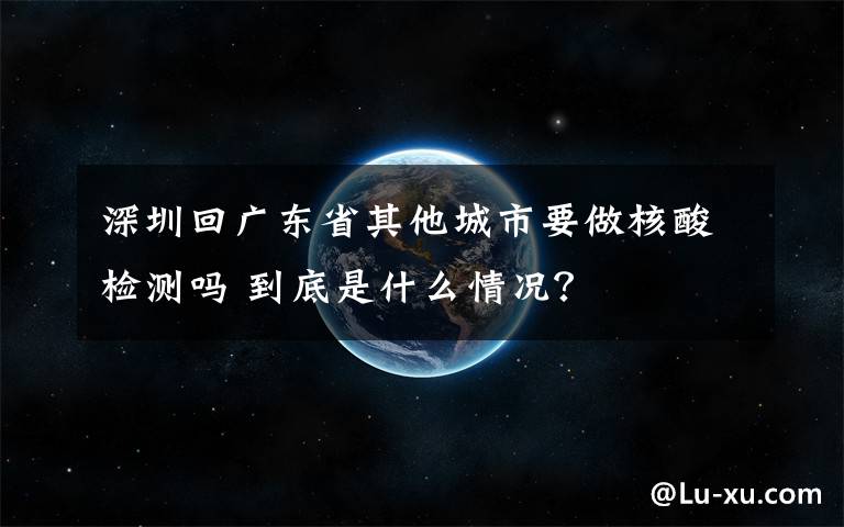 深圳回广东省其他城市要做核酸检测吗 到底是什么情况？