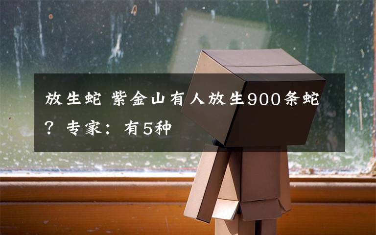 放生蛇 紫金山有人放生900条蛇？专家：有5种