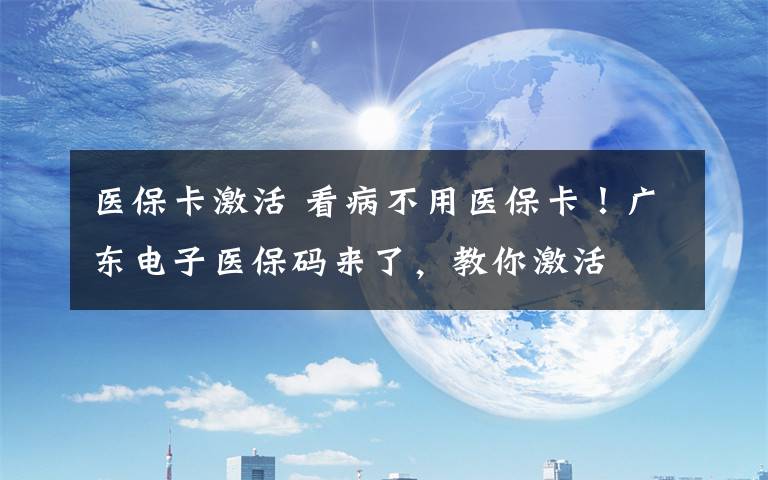 医保卡激活 看病不用医保卡！广东电子医保码来了，教你激活