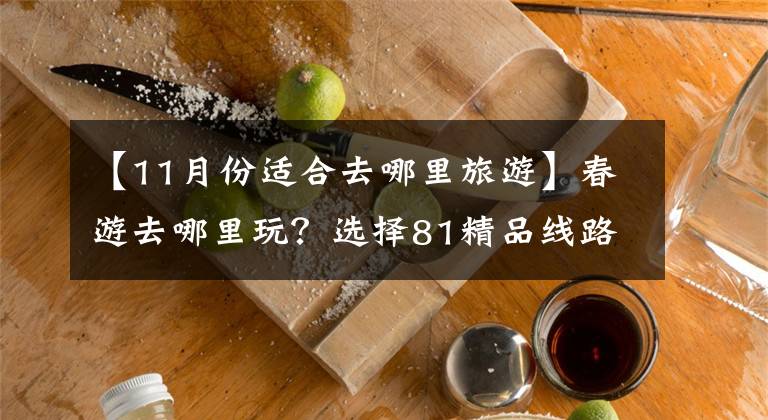【11月份适合去哪里旅游】春游去哪里玩？选择81精品线路ren jun(包括详细线路)
