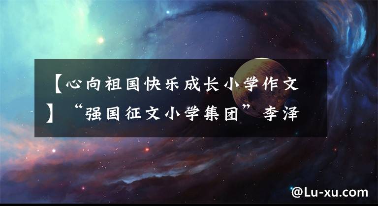 【心向祖国快乐成长小学作文】“强国征文小学集团”李泽睿《我爱我的祖国》