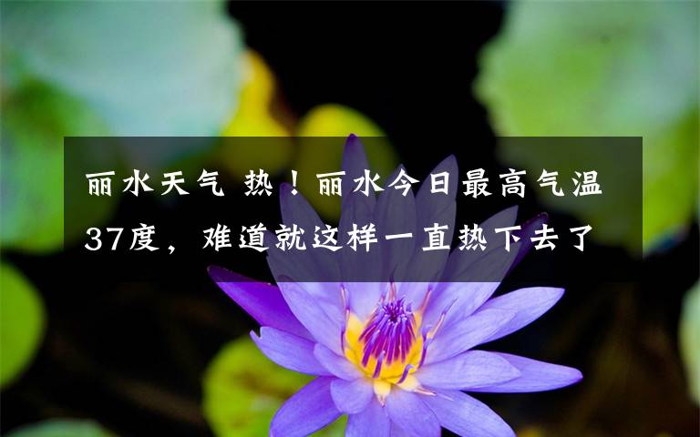 丽水天气 热！丽水今日最高气温37度，难道就这样一直热下去了？