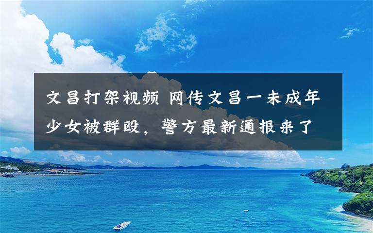 文昌打架视频 网传文昌一未成年少女被群殴，警方最新通报来了