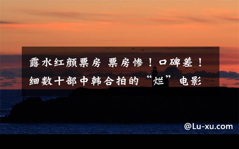露水红颜票房 票房惨！口碑差！细数十部中韩合拍的“烂”电影