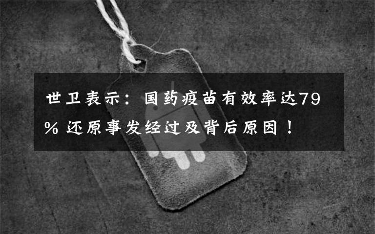 世卫表示：国药疫苗有效率达79% 还原事发经过及背后原因！