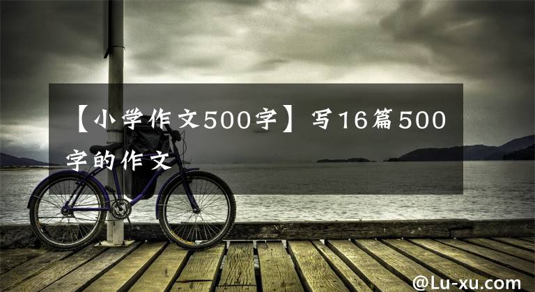 【小学作文500字】写16篇500字的作文