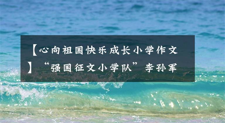 【心向祖国快乐成长小学作文】“强国征文小学队”李孙军根据《我和祖国共成长》