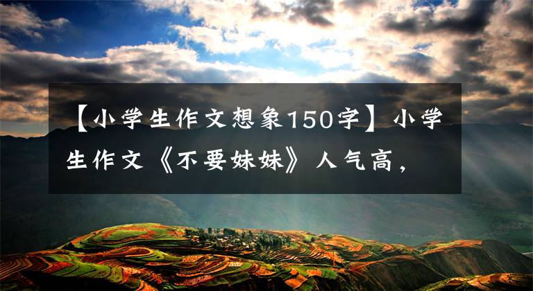 【小学生作文想象150字】小学生作文《不要妹妹》人气高，老师看后大笑，真是童言无忌
