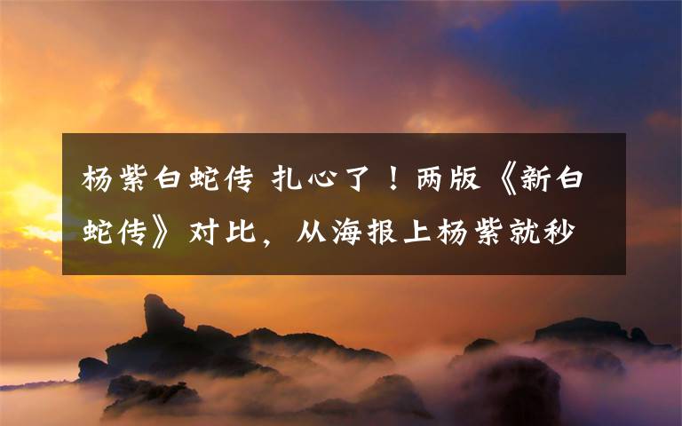 杨紫白蛇传 扎心了！两版《新白蛇传》对比，从海报上杨紫就秒杀了对方！