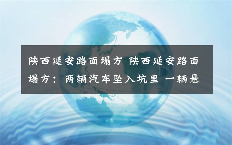 陕西延安路面塌方 陕西延安路面塌方：两辆汽车坠入坑里 一辆悬在坑边