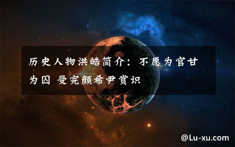历史人物洪皓简介：不愿为官甘为囚 受完颜希尹赏识