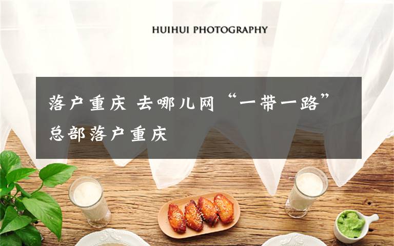 落户重庆 去哪儿网“一带一路”总部落户重庆