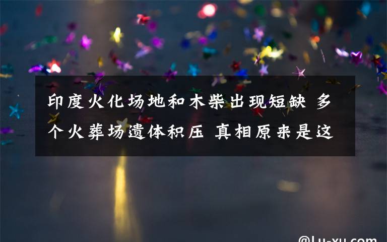 印度火化场地和木柴出现短缺 多个火葬场遗体积压 真相原来是这样！