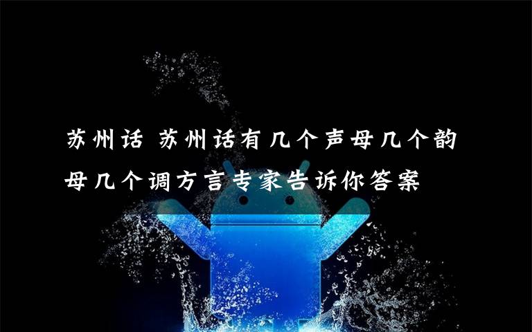 苏州话 苏州话有几个声母几个韵母几个调方言专家告诉你答案