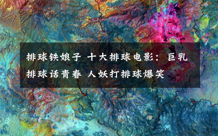 排球铁娘子 十大排球电影：巨乳排球话青春 人妖打排球爆笑