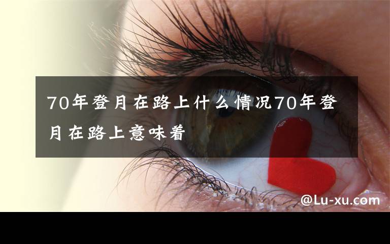 70年登月在路上什么情况70年登月在路上意味着
