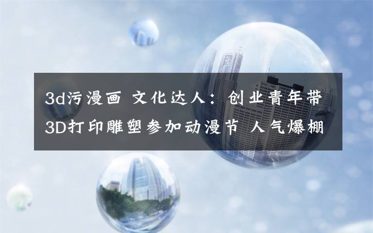 3d污漫画 文化达人：创业青年带3D打印雕塑参加动漫节 人气爆棚