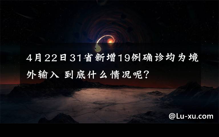 4月22日31省新增19例确诊均为境外输入 到底什么情况呢？