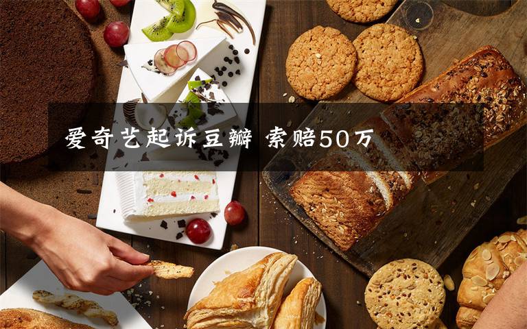 爱奇艺起诉豆瓣 索赔50万