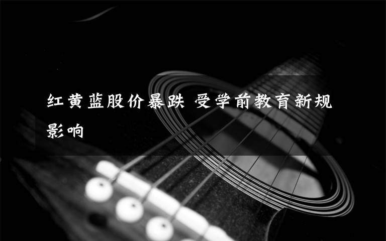 红黄蓝股价暴跌 受学前教育新规影响