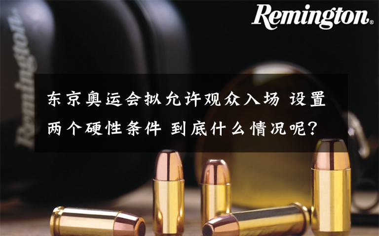 东京奥运会拟允许观众入场 设置两个硬性条件 到底什么情况呢？
