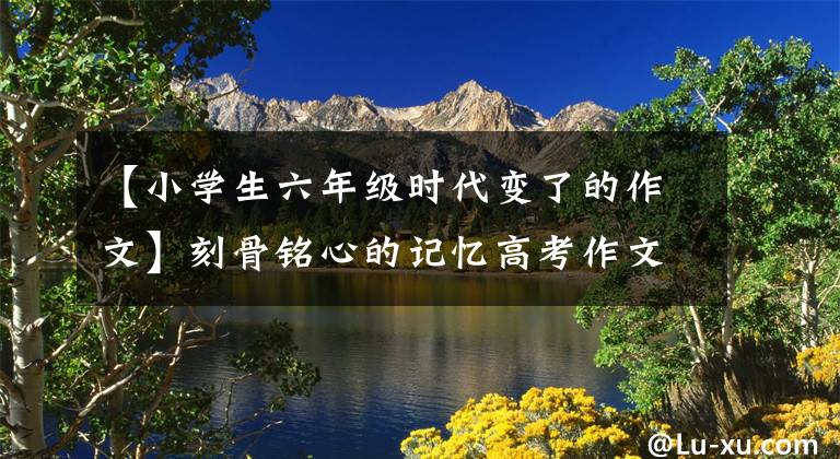 【小学生六年级时代变了的作文】刻骨铭心的记忆高考作文45年《难忘的一天》到《本手、妙手、俗手》