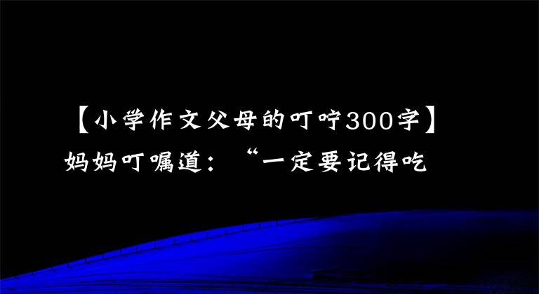 【小学作文父母的叮咛300字】妈妈叮嘱道：“一定要记得吃饺子。”