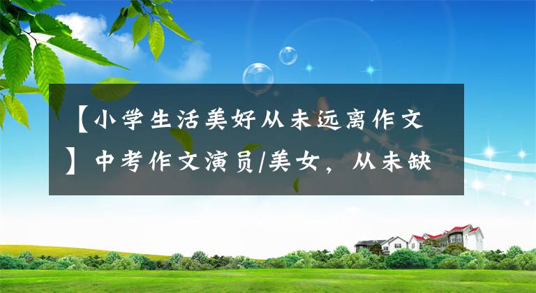 【小学生活美好从未远离作文】中考作文演员/美女，从未缺席(917班王碧文)