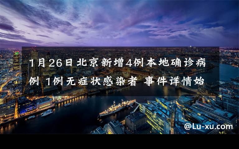 1月26日北京新增4例本地确诊病例 1例无症状感染者 事件详情始末介绍！