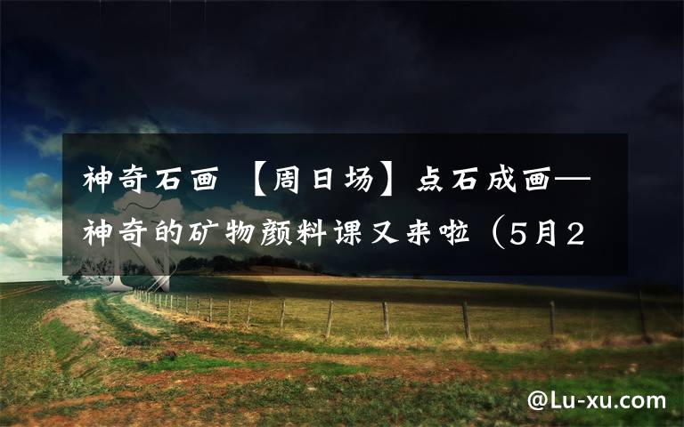 神奇石画 【周日场】点石成画—神奇的矿物颜料课又来啦（5月26日）