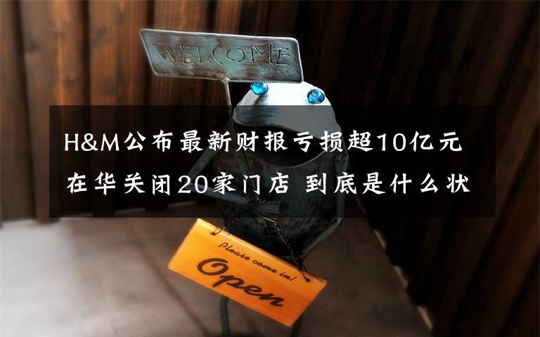 H&M公布最新财报亏损超10亿元 在华关闭20家门店 到底是什么状况？