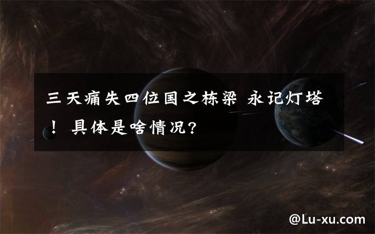三天痛失四位国之栋梁 永记灯塔！ 具体是啥情况?