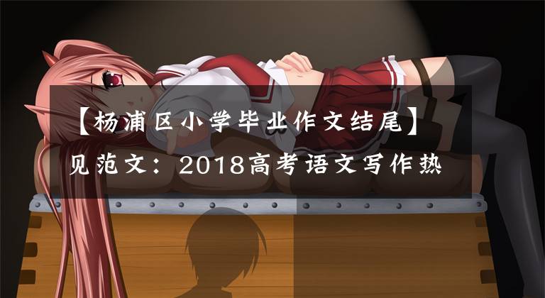 【杨浦区小学毕业作文结尾】见范文：2018高考语文写作热点的工匠精神。