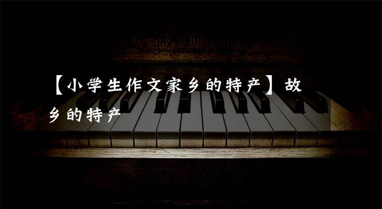 【小学生作文家乡的特产】故乡的特产
