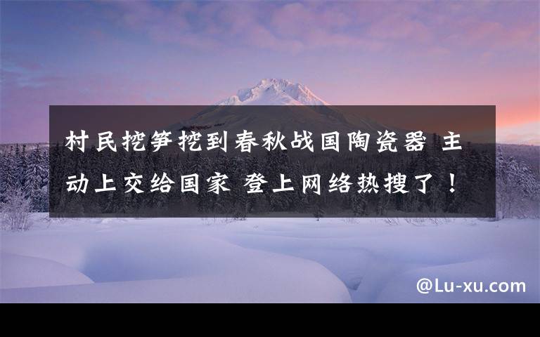 村民挖笋挖到春秋战国陶瓷器 主动上交给国家 登上网络热搜了！