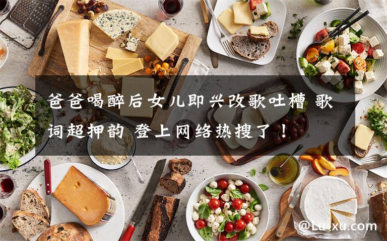 爸爸喝醉后女儿即兴改歌吐槽 歌词超押韵 登上网络热搜了！