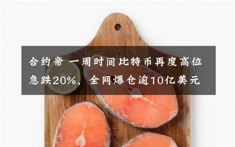合约帝 一周时间比特币再度高位急跌20%，全网爆仓逾10亿美元