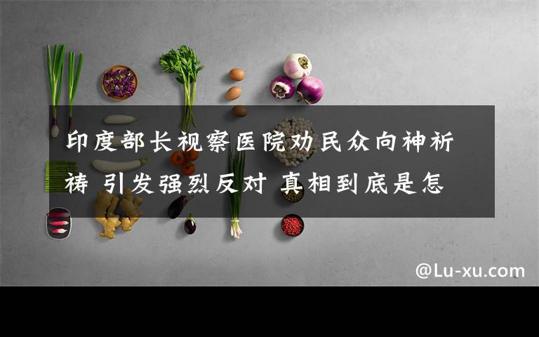 印度部长视察医院劝民众向神祈祷 引发强烈反对 真相到底是怎样的？