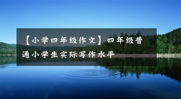 【小学四年级作文】四年级普通小学生实际写作水平