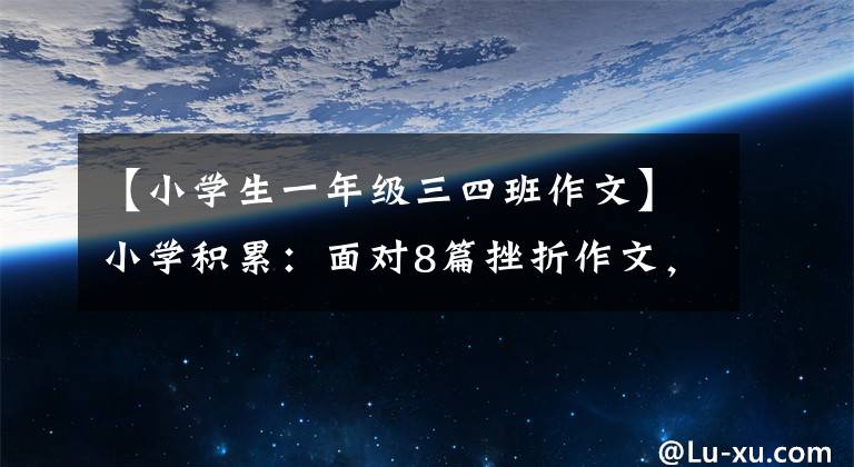 【小学生一年级三四班作文】小学积累：面对8篇挫折作文，让孩子们学习参考资料，读一读得到感悟。