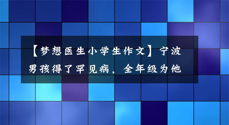 【梦想医生小学生作文】宁波男孩得了罕见病，全年级为他留在一楼。