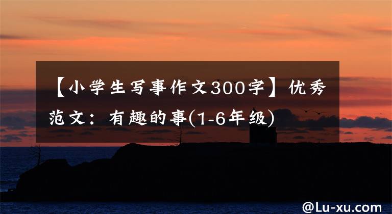 【小学生写事作文300字】优秀范文：有趣的事(1-6年级)