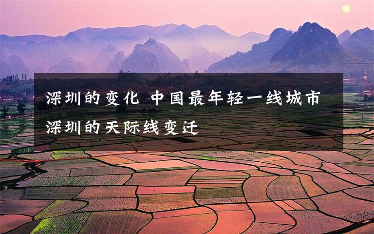 深圳的变化 中国最年轻一线城市深圳的天际线变迁