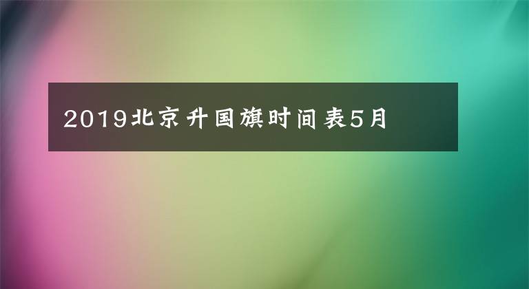 2019北京升国旗时间表5月