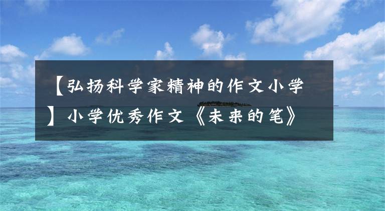 【弘扬科学家精神的作文小学】小学优秀作文《未来的笔》未来高科技，学习更努力。