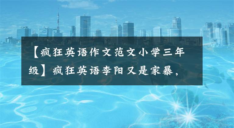 【疯狂英语作文范文小学三年级】疯狂英语李阳又是家暴，什么时候把他推向家暴深渊的？