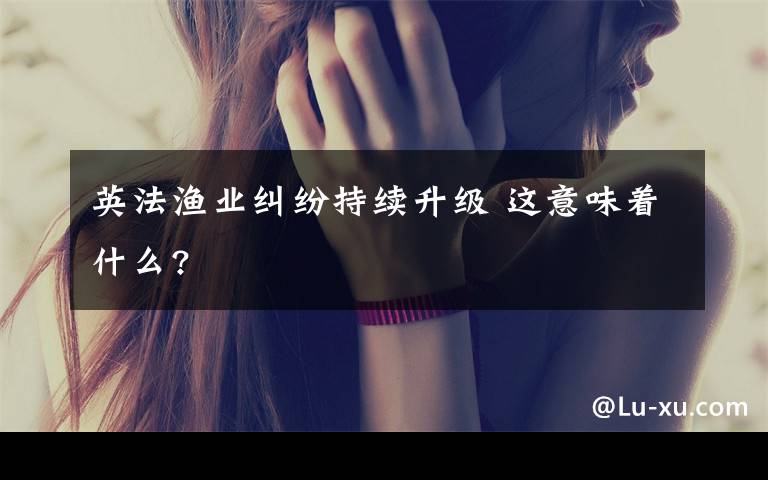 英法渔业纠纷持续升级 这意味着什么?